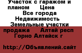 Участок с гаражом и планом   › Цена ­ 850 - Все города Недвижимость » Земельные участки продажа   . Алтай респ.,Горно-Алтайск г.